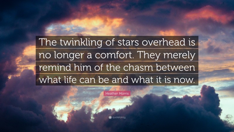 Heather Morris Quote: “The twinkling of stars overhead is no longer a comfort. They merely remind him of the chasm between what life can be and what it is now.”