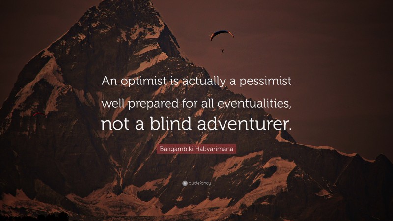 Bangambiki Habyarimana Quote: “An optimist is actually a pessimist well prepared for all eventualities, not a blind adventurer.”