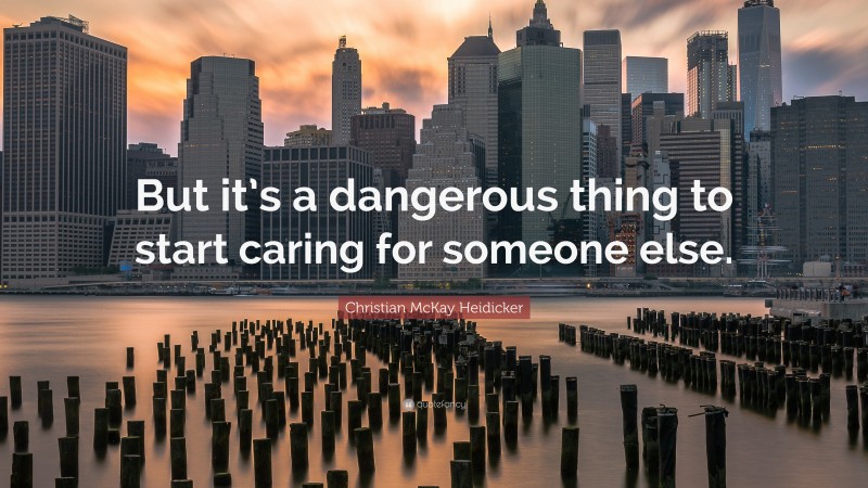 Christian McKay Heidicker Quote: “But it’s a dangerous thing to start caring for someone else.”