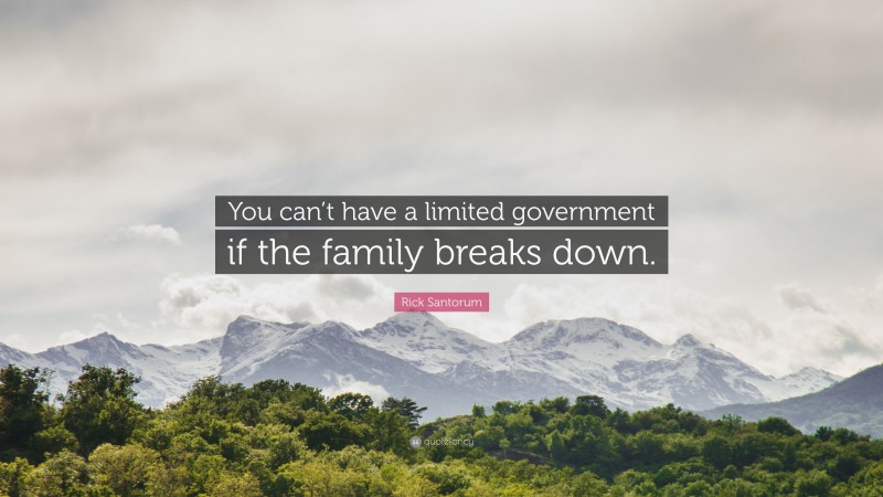 Rick Santorum Quote: “You can’t have a limited government if the family breaks down.”