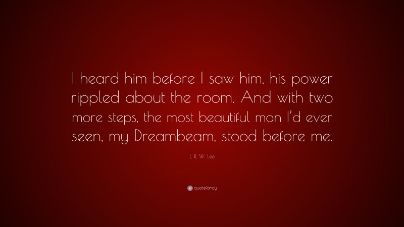 L. R. W. Lee Quote: “I heard him before I saw him, his power rippled about the room. And with two more steps, the most beautiful man I’d ever seen, my Dreambeam, stood before me.”