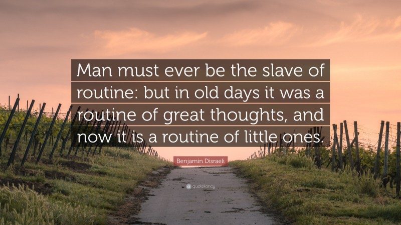 Benjamin Disraeli Quote: “Man must ever be the slave of routine: but in old days it was a routine of great thoughts, and now it is a routine of little ones.”