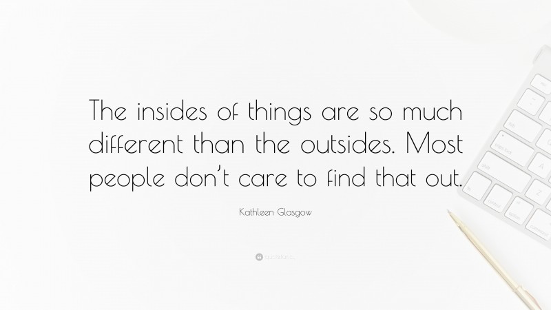 Kathleen Glasgow Quote: “The insides of things are so much different than the outsides. Most people don’t care to find that out.”