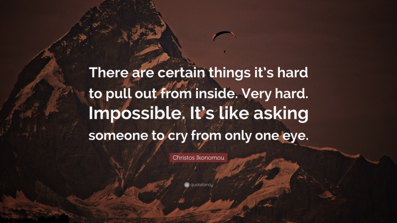 Christos Ikonomou Quote: “There are certain things it’s hard to pull out from inside. Very hard. Impossible. It’s like asking someone to cry from only one eye.”