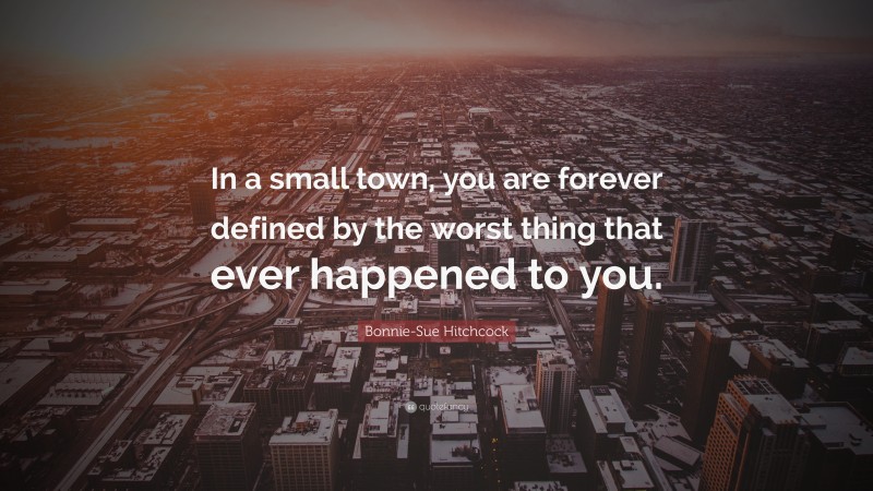 Bonnie-Sue Hitchcock Quote: “In a small town, you are forever defined by the worst thing that ever happened to you.”