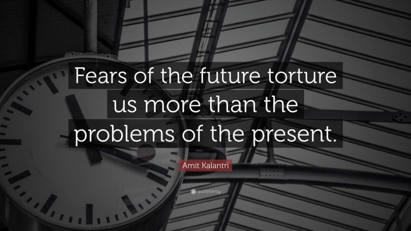Amit Kalantri Quote: “Fears of the future torture us more than the problems of the present.”