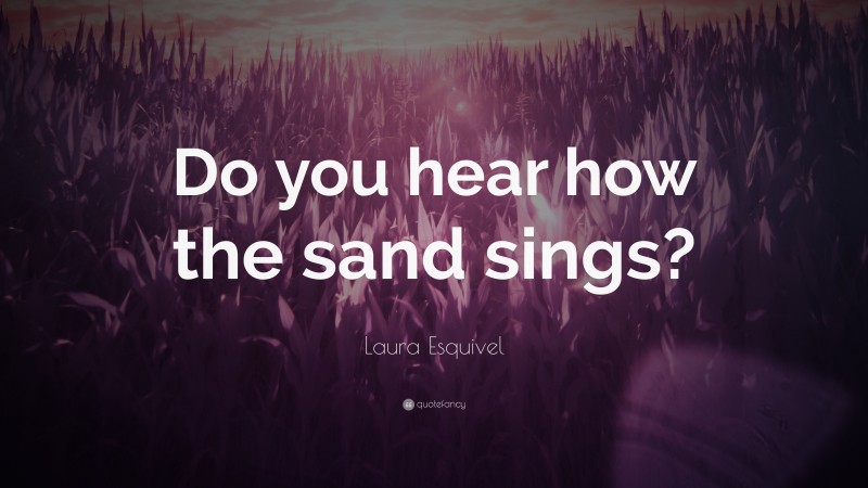 Laura Esquivel Quote: “Do you hear how the sand sings?”