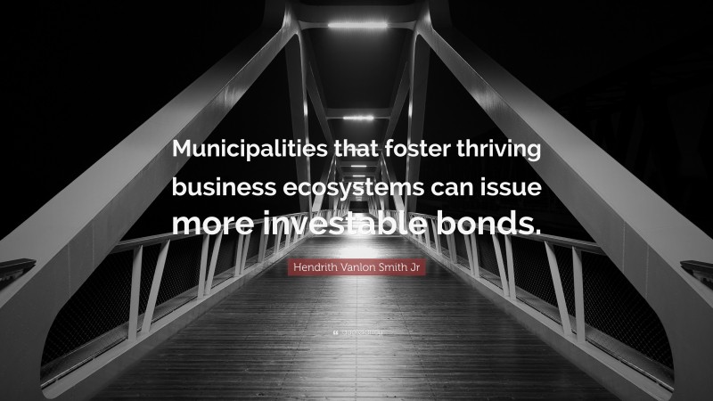 Hendrith Vanlon Smith Jr Quote: “Municipalities that foster thriving business ecosystems can issue more investable bonds.”