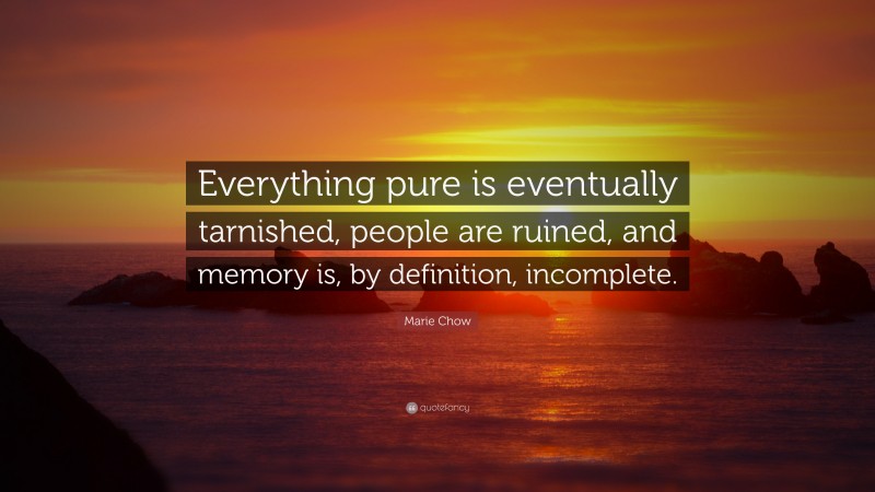 Marie Chow Quote: “Everything pure is eventually tarnished, people are ruined, and memory is, by definition, incomplete.”