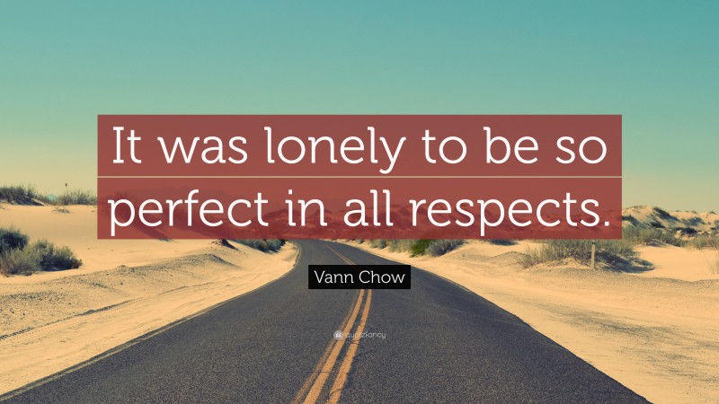 Vann Chow Quote: “It was lonely to be so perfect in all respects.”