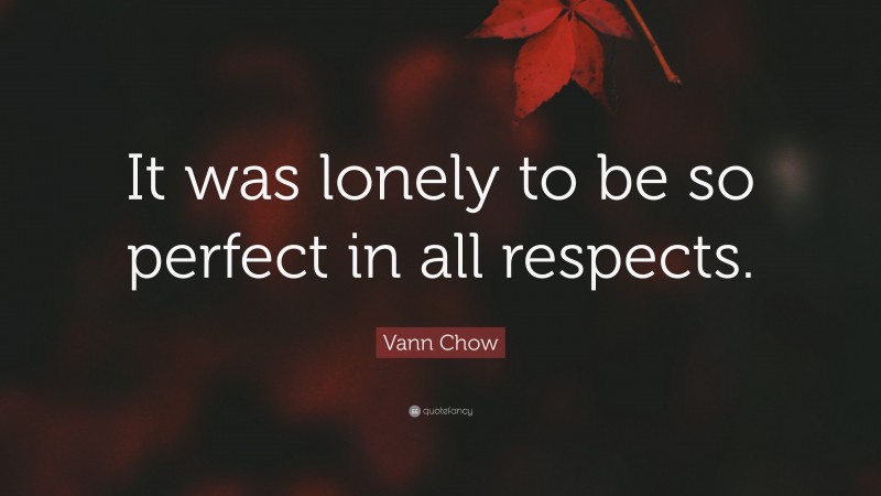 Vann Chow Quote: “It was lonely to be so perfect in all respects.”