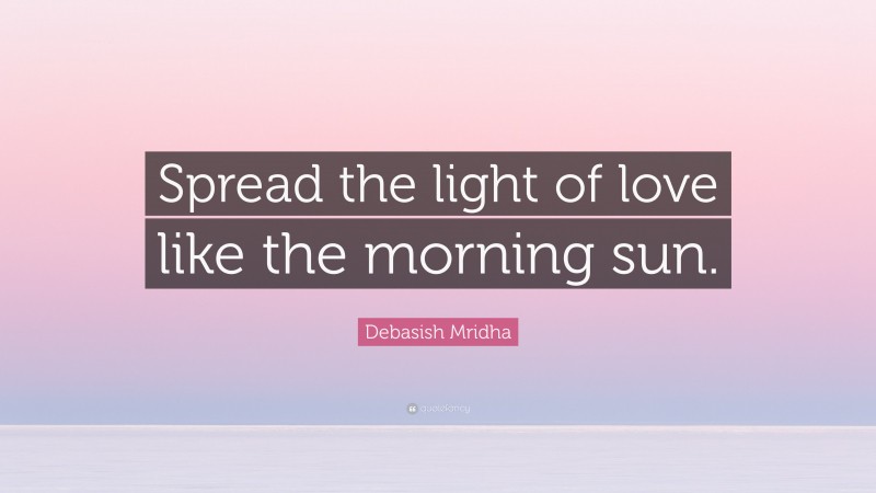 Debasish Mridha Quote: “Spread the light of love like the morning sun.”