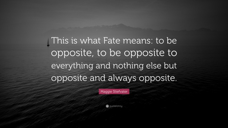 Maggie Stiefvater Quote: “This is what Fate means: to be opposite, to be opposite to everything and nothing else but opposite and always opposite.”