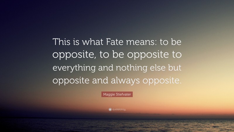 Maggie Stiefvater Quote: “This is what Fate means: to be opposite, to be opposite to everything and nothing else but opposite and always opposite.”