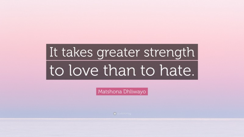 Matshona Dhliwayo Quote: “It takes greater strength to love than to hate.”