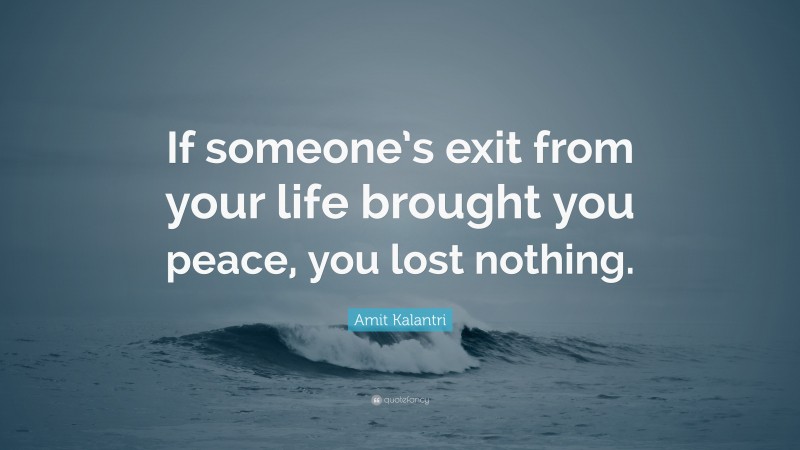 Amit Kalantri Quote: “If someone’s exit from your life brought you peace, you lost nothing.”