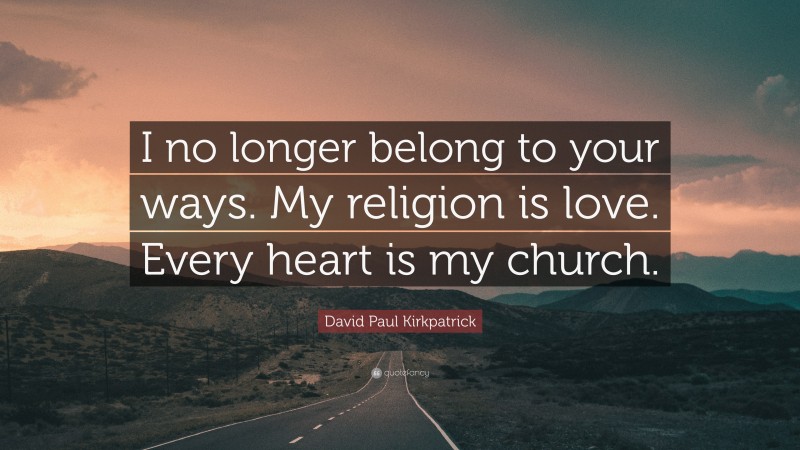 David Paul Kirkpatrick Quote: “I no longer belong to your ways. My religion is love. Every heart is my church.”