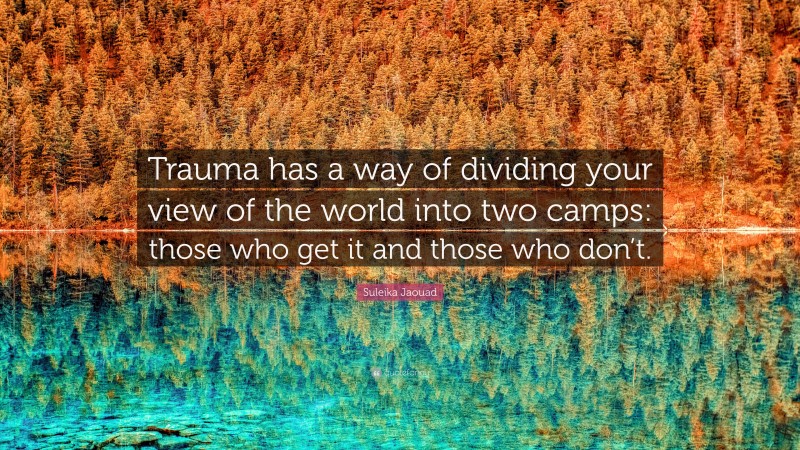 Suleika Jaouad Quote: “Trauma has a way of dividing your view of the world into two camps: those who get it and those who don’t.”