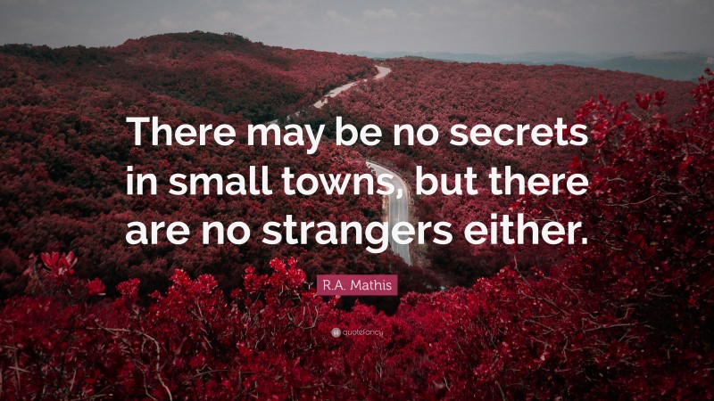 R.A. Mathis Quote: “There may be no secrets in small towns, but there are no strangers either.”