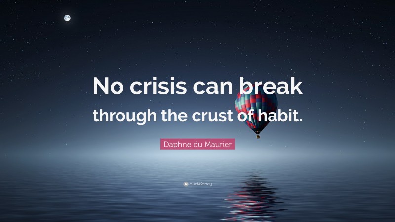 Daphne du Maurier Quote: “No crisis can break through the crust of habit.”