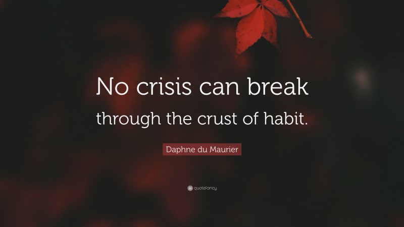 Daphne du Maurier Quote: “No crisis can break through the crust of habit.”