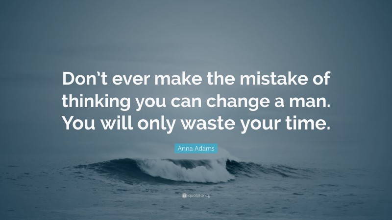 Anna Adams Quote: “Don’t ever make the mistake of thinking you can change a man. You will only waste your time.”