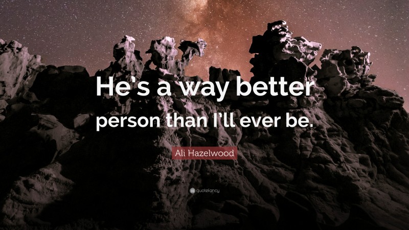 Ali Hazelwood Quote: “He’s a way better person than I’ll ever be.”