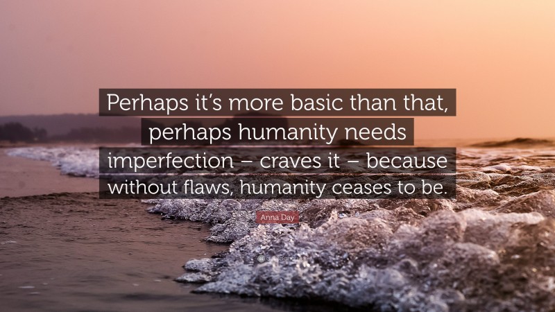 Anna Day Quote: “Perhaps it’s more basic than that, perhaps humanity needs imperfection – craves it – because without flaws, humanity ceases to be.”