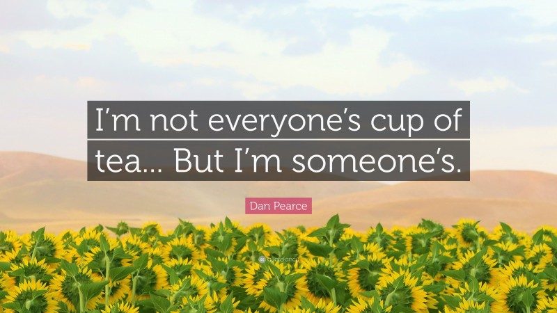 Dan Pearce Quote: “I’m not everyone’s cup of tea... But I’m someone’s.”