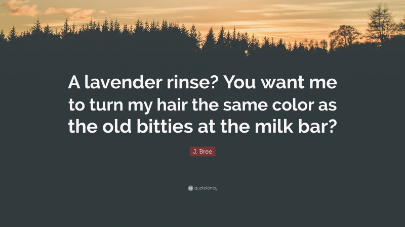 J. Bree Quote: “A lavender rinse? You want me to turn my hair the same color as the old bitties at the milk bar?”