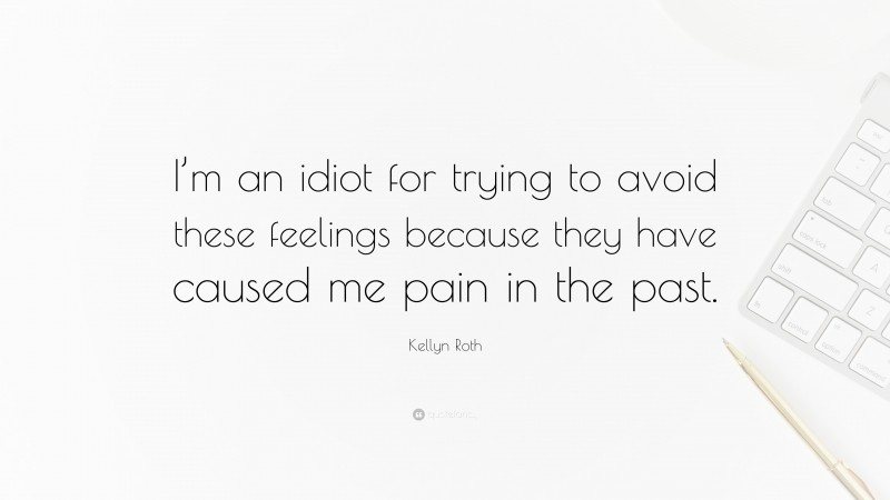 Kellyn Roth Quote: “I’m an idiot for trying to avoid these feelings because they have caused me pain in the past.”