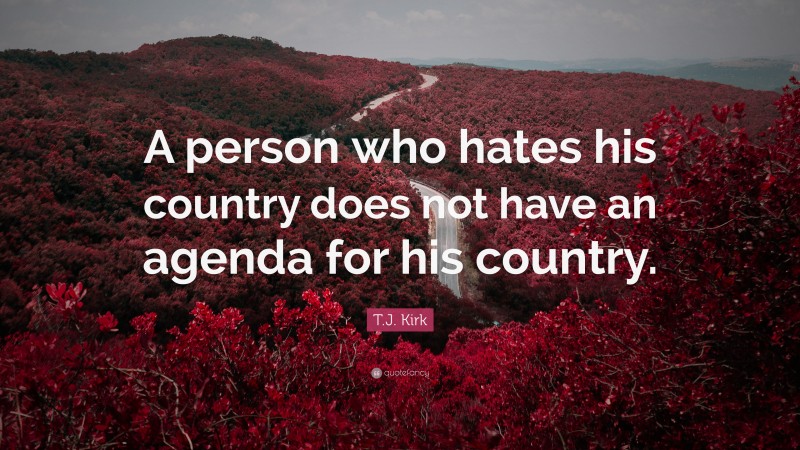T.J. Kirk Quote: “A person who hates his country does not have an agenda for his country.”
