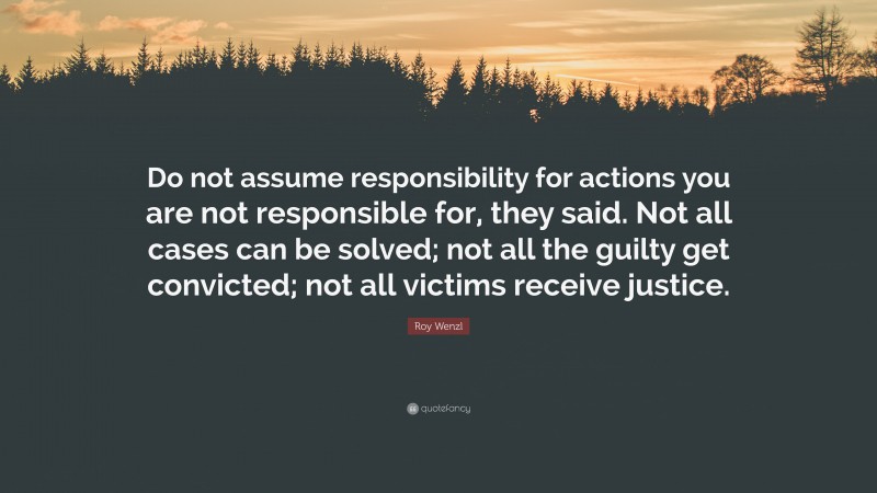 Roy Wenzl Quote: “Do not assume responsibility for actions you are not responsible for, they said. Not all cases can be solved; not all the guilty get convicted; not all victims receive justice.”