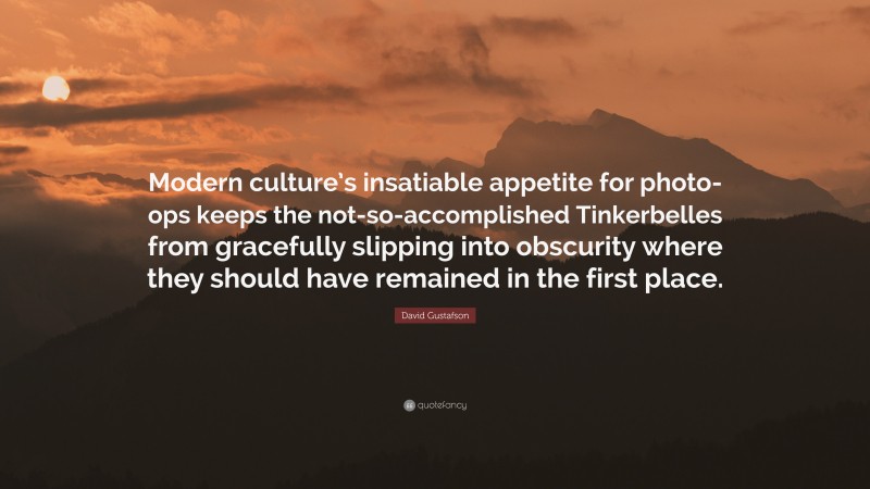 David Gustafson Quote: “Modern culture’s insatiable appetite for photo-ops keeps the not-so-accomplished Tinkerbelles from gracefully slipping into obscurity where they should have remained in the first place.”