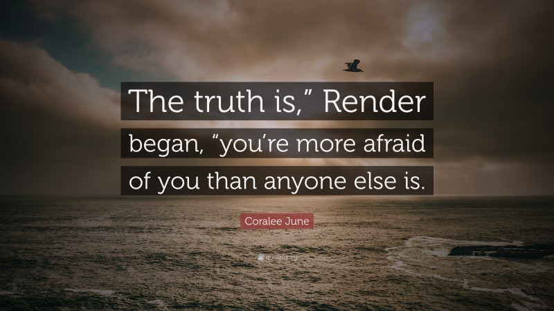 Coralee June Quote: “The truth is,” Render began, “you’re more afraid of you than anyone else is.”