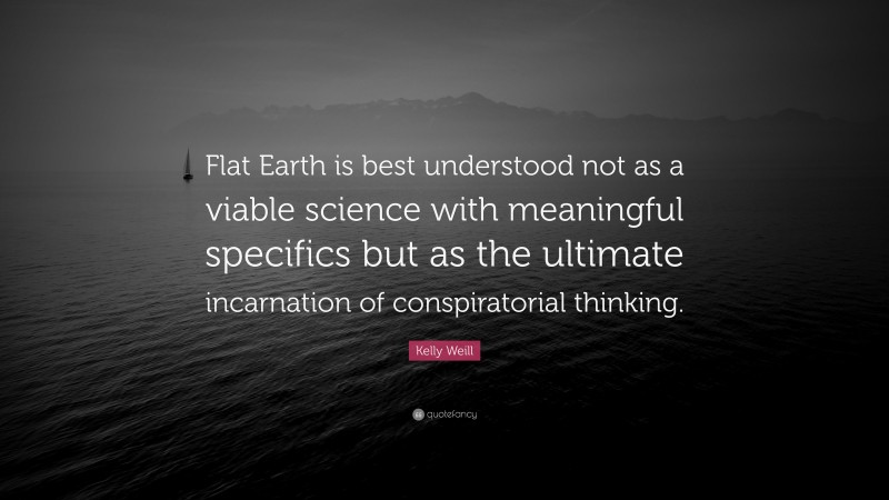 Kelly Weill Quote: “Flat Earth is best understood not as a viable science with meaningful specifics but as the ultimate incarnation of conspiratorial thinking.”