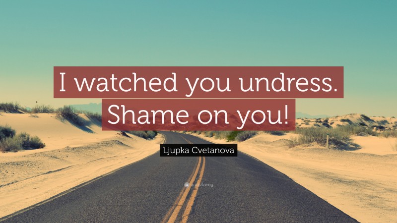 Ljupka Cvetanova Quote: “I watched you undress. Shame on you!”