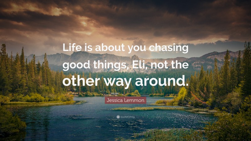 Jessica Lemmon Quote: “Life is about you chasing good things, Eli, not the other way around.”