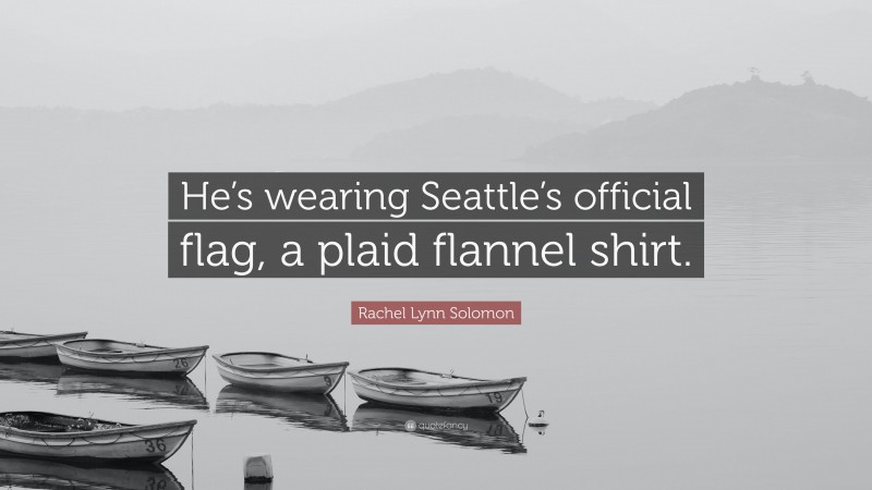 Rachel Lynn Solomon Quote: “He’s wearing Seattle’s official flag, a plaid flannel shirt.”