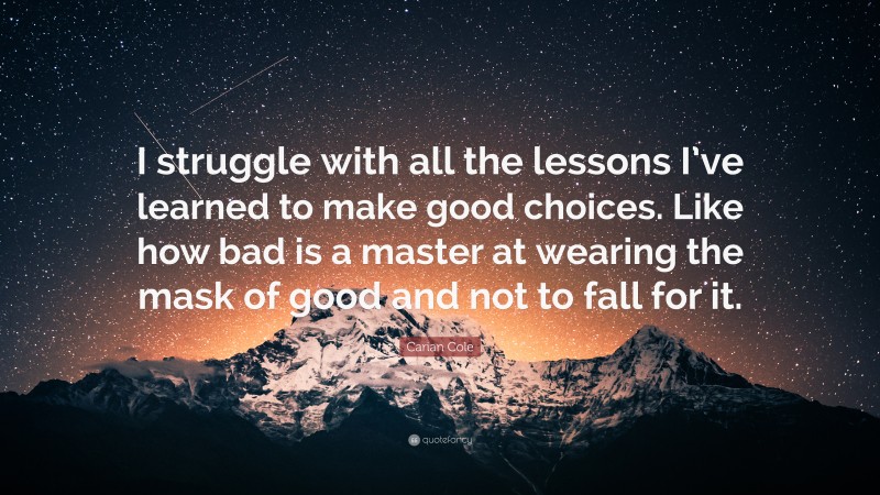 Carian Cole Quote: “I struggle with all the lessons I’ve learned to make good choices. Like how bad is a master at wearing the mask of good and not to fall for it.”