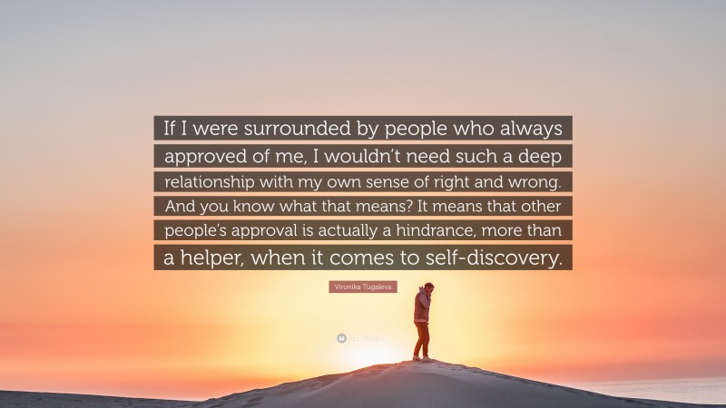 Vironika Tugaleva Quote: “If I were surrounded by people who always approved of me, I wouldn’t need such a deep relationship with my own sense of right and wrong. And you know what that means? It means that other people’s approval is actually a hindrance, more than a helper, when it comes to self-discovery.”