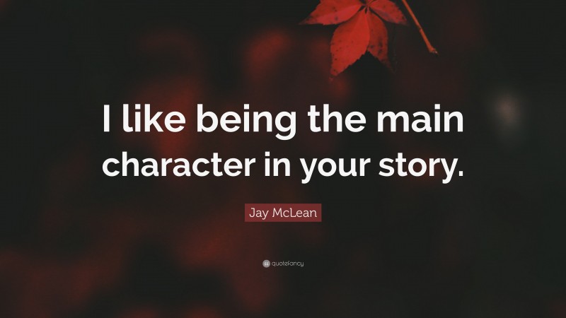 Jay McLean Quote: “I like being the main character in your story.”