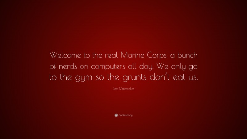 Jess Mastorakos Quote: “Welcome to the real Marine Corps, a bunch of nerds on computers all day. We only go to the gym so the grunts don’t eat us.”