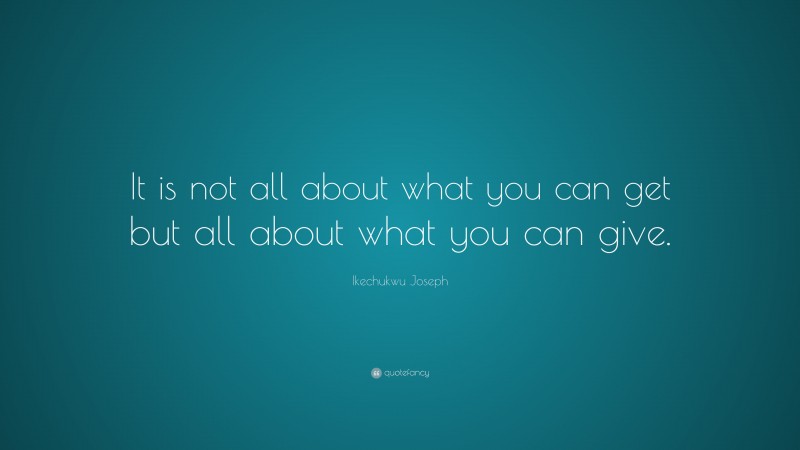 Ikechukwu Joseph Quote: “It is not all about what you can get but all about what you can give.”