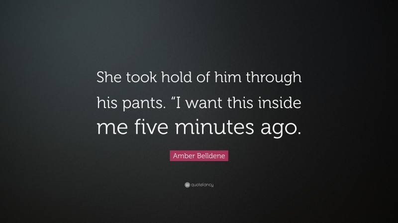 Amber Belldene Quote: “She took hold of him through his pants. “I want this inside me five minutes ago.”