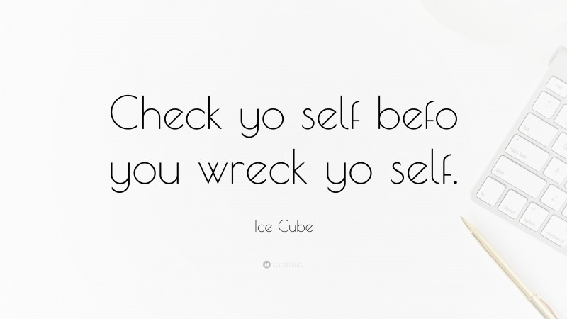 Ice Cube Quote: “Check Yo Self Befo You Wreck Yo Self.”