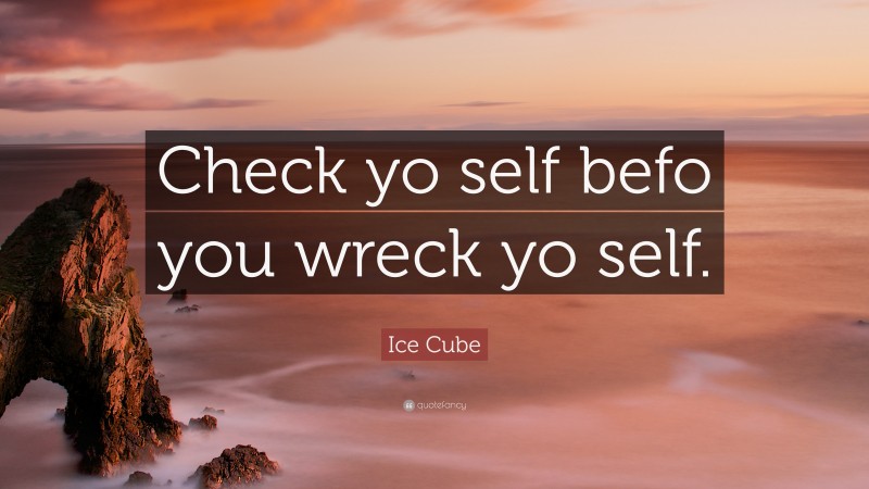 Ice Cube Quote: “Check yo self befo you wreck yo self.”