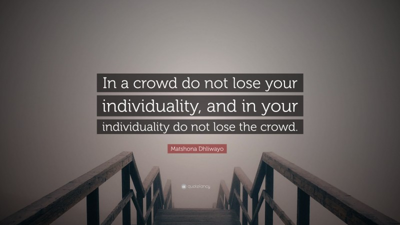 Matshona Dhliwayo Quote: “In a crowd do not lose your individuality, and in your individuality do not lose the crowd.”