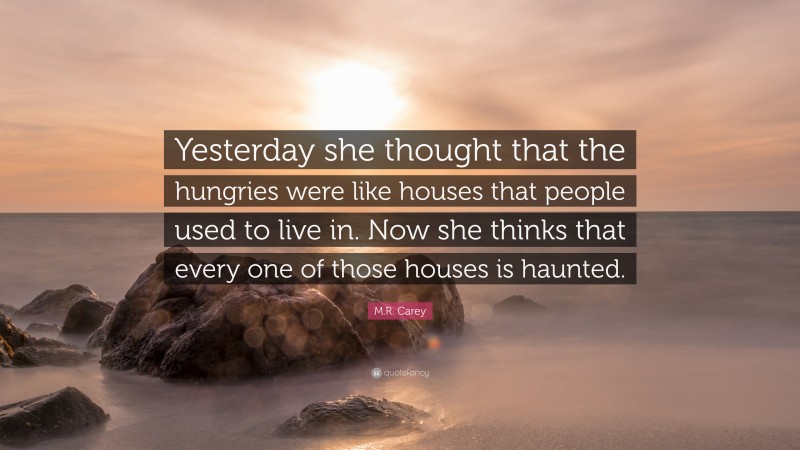 M.R. Carey Quote: “Yesterday she thought that the hungries were like houses that people used to live in. Now she thinks that every one of those houses is haunted.”