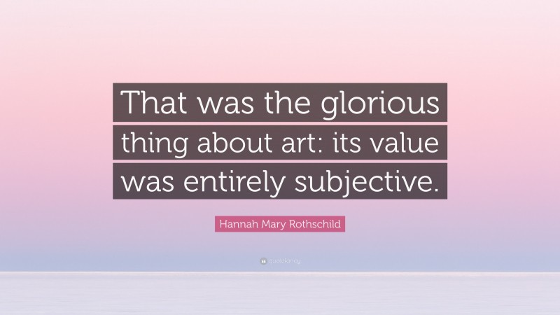 Hannah Mary Rothschild Quote: “That was the glorious thing about art: its value was entirely subjective.”